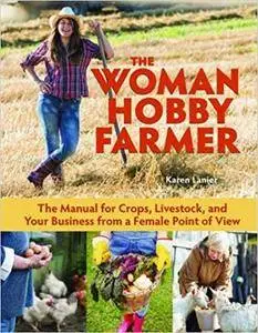 The Woman Hobby Farmer: Female Guidance for Growing Food, Raising Livestock, and Building a Farm-Based Business