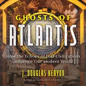 Ghosts of Atlantis: How the Echoes of Lost Civilizations Influence Our Modern World [Audiobook]