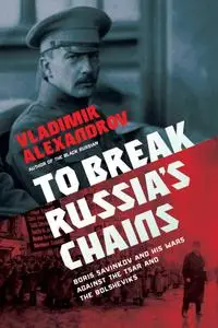 To Break Russia's Chains: Boris Savinkov and His Wars Against the Tsar and the Bolsheviks