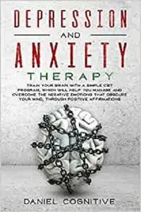Depression and Anxiety Therapy: Train Your Brain With a Simple CBT Program, Which Will Help You Manage