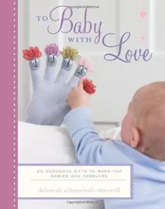 To Baby With Love: 35 Gorgeous Gifts to Make for Babies and Toddlers