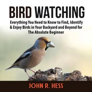 «Bird Watching: Everything You Need to Know to Find, Identify & Enjoy Birds in Your Backyard and Beyond for The Absolute