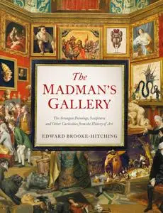 The Madman's Gallery: The Strangest Paintings, Sculptures and Other Curiosities from the History of Art