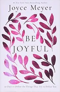 Be Joyful: 50 Days to Defeat the Things that Try to Defeat You