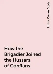 «How the Brigadier Joined the Hussars of Conflans» by Arthur Conan Doyle