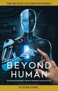 Beyond Human: The Ethical Engineer's Guide to Building Tomorrow's AI