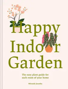 Happy Indoor Garden: Easy Plant Guide for Each Room of Your Home