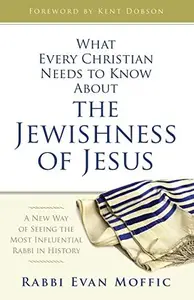 What Every Christian Needs to Know about the Jewishness of Jesus : A New Way of Seeing the Most Influential Rabbi in History