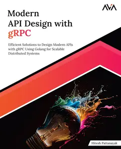 Modern API Design with gRPC: Efficient Solutions to Design Modern APIs with gRPC Using Golang for Scalable Distributed