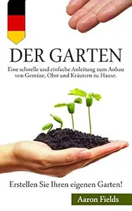 Der Garten: Eine schnelle und einfache Anleitung zum Anbau von Gemüse, Obst und Kräutern zu Hause. Erstellen Sie Ihren eigenen