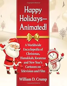 Happy Holidays--Animated!: A Worldwide Encyclopedia of Christmas, Hanukkah, Kwanzaa and New Year's Cartoons on Televisio