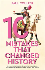 10 Mistakes That Changed History: The Reckless Rulers, Monumental Mishaps and Disastrous Decisions That Have Shaped Our World