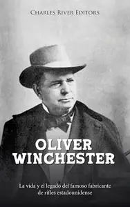 Oliver Winchester: La vida y el legado del famoso fabricante de rifles estadounidense (Spanish Edition)