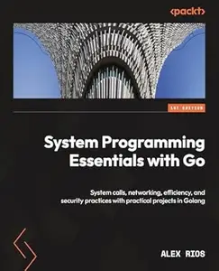 System Programming Essentials with Go: System calls, networking, efficiency, and security practices with practical projects in