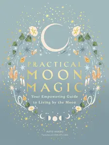 Practical Moon Magic: Your Empowering Guide to Living by the Moon