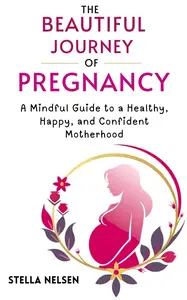 The Beautiful Journey of Pregnancy: A Mindful Guide to a Healthy, Happy, and Confident Motherhood