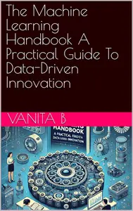 The Machine Learning Handbook A Practical Guide To Data-Driven Innovation