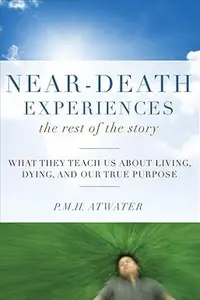 Near-Death Experiences, The Rest of the Story: What They Teach Us About Living and Dying and Our True Purpose