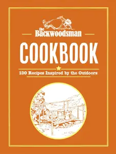 The Backwoodsman Cookbook: 130 Recipes Inspired by the Outdoors