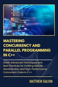 Mastering Concurrency And Parallel Programming : Atain Advanced Techniques and Best Practices for Crafting Robust