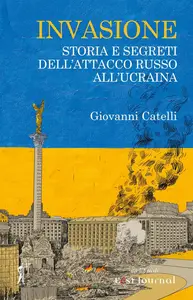 Giovanni Catelli - Invasione. Storia e segreti dell'attacco russo all'Ucraina