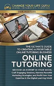 Online Tutoring: The Ultimate Guide to Creating a Profitable Online Tutoring Business