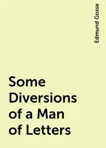 «Some Diversions of a Man of Letters» by Edmund Gosse