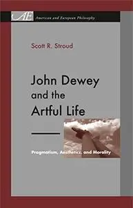John Dewey and the Artful Life: Pragmatism, Aesthetics, and Morality