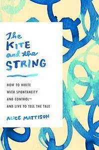 The Kite and the String: How to Write with Spontaneity and Control--and Live to Tell the Tale