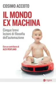 Cosimo Accoto - Il mondo ex machina. Cinque brevi lezioni di filosofia dell'automazione