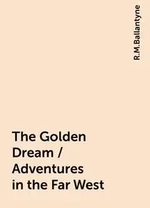 «The Golden Dream / Adventures in the Far West» by R.M.Ballantyne