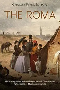 The Roma: The History of the Romani People and the Controversial Persecutions of Them across Europe