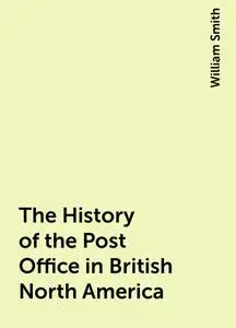 «The History of the Post Office in British North America» by William Smith