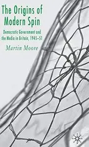 The Origins of Modern Spin: Democratic Government and the Media in Britain 1945-51
