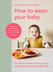 How to Wean Your Baby: The step-by-step plan to help your baby love their broccoli as much as their cake