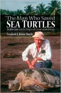 The Man Who Saved Sea Turtles: Archie Carr and the Origins of Conservation Biology by Frederick Rowe Davis (Repost)