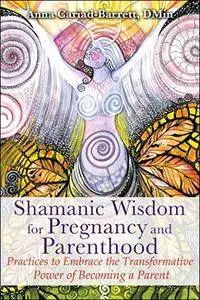 Shamanic Wisdom for Pregnancy and Parenthood: Practices to Embrace the Transformative Power of Becoming a Parent