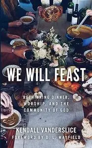 We Will Feast: Rethinking Dinner, Worship, and the Community of God