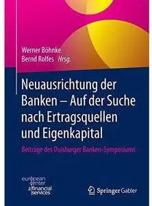 Neuausrichtung der Banken - Auf der Suche nach Ertragsquellen und Eigenkapital: Beiträge des Duisburger Banken-Symposiums
