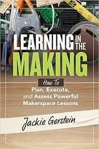 Learning in the Making: How to Plan, Execute, and Assess Powerful Makerspace Lessons