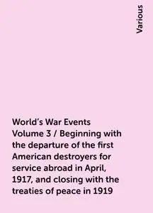 «World's War Events Volume 3 / Beginning with the departure of the first American destroyers for service abroad in April