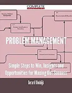 Problem Management - Simple Steps to Win, Insights and Opportunities for Maxing Out Success