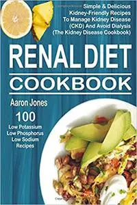 Renal Diet Cookbook: 100 Simple & Delicious Kidney-Friendly Recipes To Manage Kidney Disease (CKD) And Avoid Dialysis