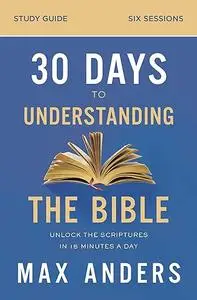 30 Days to Understanding the Bible Study Guide: Unlock the Scriptures in 15 Minutes a Day