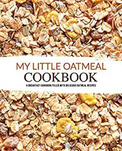 My Little Oatmeal Cookbook: A Breakfast Cookbook Filled with Delicious Oatmeal Recipes
