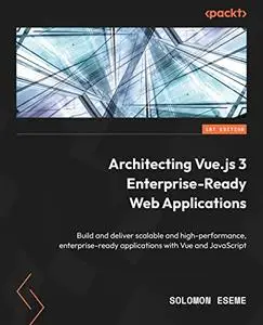 Architecting Vue.js 3 Enterprise-Ready Web Applications: Build and deliver scalable and high-performance, enterprise-ready apps