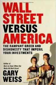 Gary Weiss - Wall Street Versus America: The Rampant Greed and Dishonesty That Imperil Your Investments