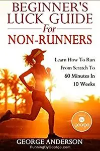Beginner's Luck Guide For Non-Runners - Learn To Run From Scratch To An Hour In 10 Weeks