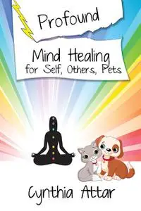 «Profound Mind Healing for Self, Others, Pets» by Cynthia Attar