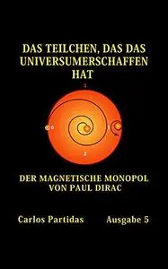 DAS TEILCHEN, DAS DAS UNIVERSUM ERSCHAFFEN HAT : DER MAGNETISCHE MONOPOL VON PAUL DIRAC